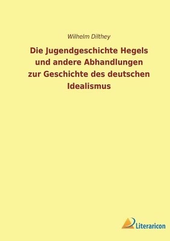 Die Jugendgeschichte Hegels und andere Abhandlungen zur Geschichte des deutschen Idealismus