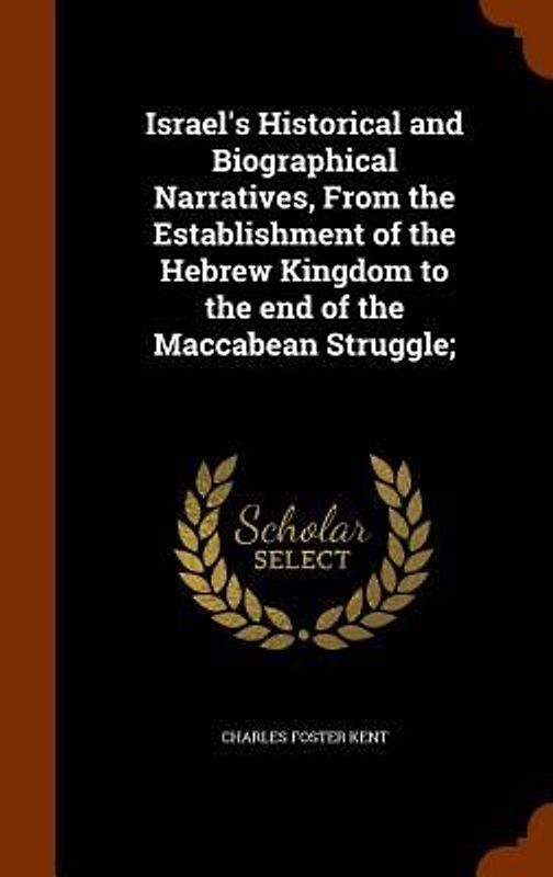 Israel's Historical and Biographical Narratives, From the Establishment of the Hebrew Kingdom to the end of the Maccabean Struggle;