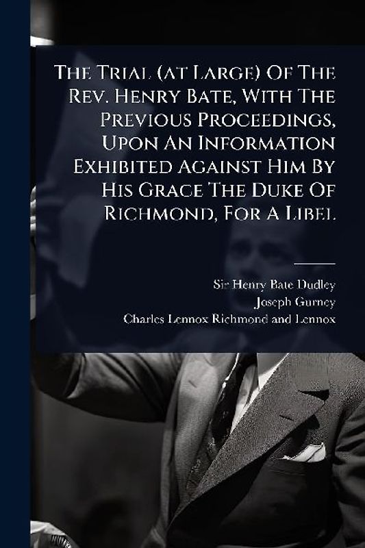 The Trial (at Large) Of The Rev. Henry Bate, With The Previous Proceedings, Upon An Information Exhibited Against Him By His Grace The Duke Of Richmond, For A Libel