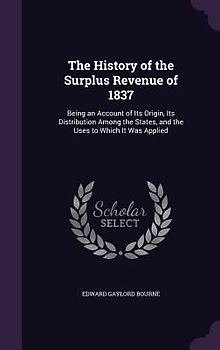 The History of the Surplus Revenue of 1837: Being an Account of Its Origin, Its Distribution Among the States, and the Uses to Which It Was Applied