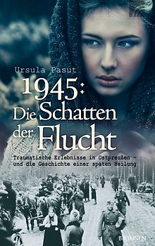1945: Schatten der Flucht. Traumatische Erlebnisse in Ostpreußen – und die Geschichte einer späten Heilung
