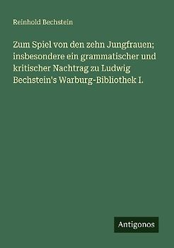 Zum Spiel von den zehn Jungfrauen; insbesondere ein grammatischer und kritischer Nachtrag zu Ludwig Bechstein's Warburg-Bibliothek I.