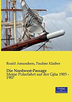 Die Nordwest-Passage: Meine Polarfahrt auf der Gjöa 1903 - 1907