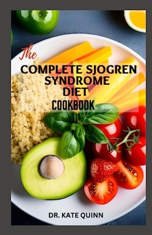THE COMPLETE SJOGREN SYNDROME DIET COOKBOOK: Everything You Need to Know About Sjogren Syndrome Including Recipes to Manage The Disease (Meal-plan, and Cooking time)