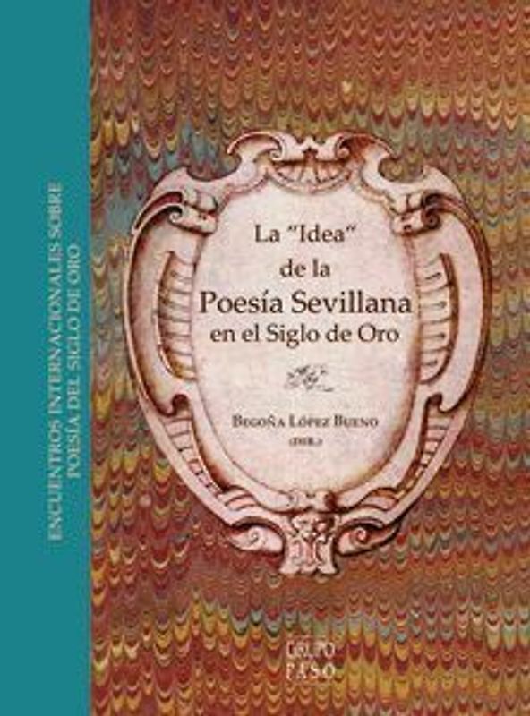 La "idea" de la poesía sevillana en el Siglo de Oro : X Encuentro Internacional sobre Poesía del Siglo de Oro : celebrado del 23 al 25 de noviembre de 2010, en Sevilla