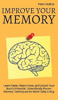 Improve Your Memory - Learn Faster, Retain more, and Unlock Your Brain's Potential - 17 Scientifically Proven Memory Techniques for Better Daily Living