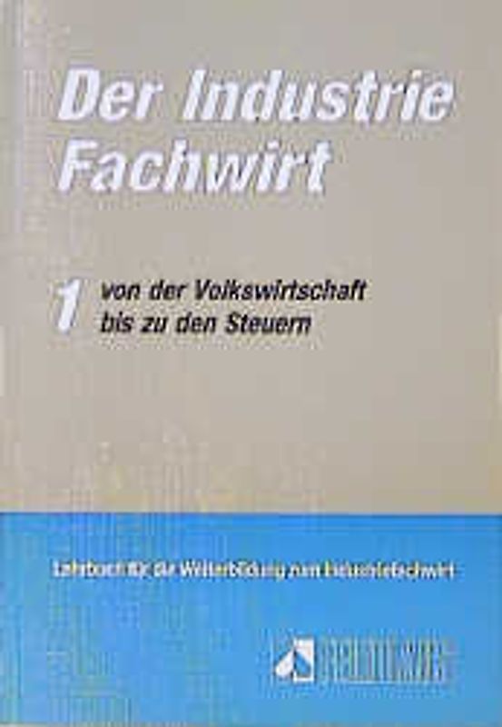 Der Industriefachwirt. Volks- und betriebswirtschaftliche Grundlagen, Elektronische Datenbearbeitung, Informations- und Kommunikationstechniken, Betriebliche Organisation und Unternehmensführung, Jahresabschluss, Finanzierung und Steuern