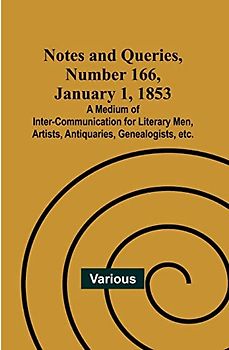 Notes and Queries, Number 166, January 1, 1853 ; A Medium of Inter-communication for Literary Men, Artists, Antiquaries, Genealogists, etc.