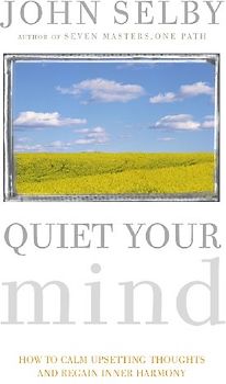 Quiet Your Mind: Easy-to-follow Guidance for Quieting Upsetting Thoughts and Regaining Inner Harmony and Clarity - John Selby