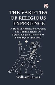 The Varieties Of Religious Experience A Study In Human Nature Being The Gifford Lectures On Natural Religion Delivered At Edinburgh In 1901-1902