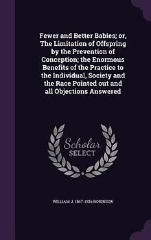 Fewer and Better Babies; or, The Limitation of Offspring by the Prevention of Conception; the Enormous Benefits of the Practice to the Individual, Society and the Race Pointed out and all Objections Answered