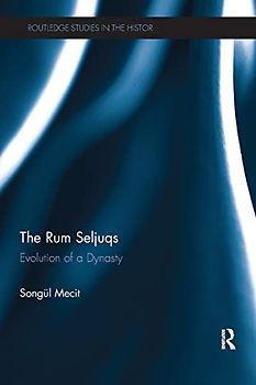 The Rum Seljuqs: Evolution of a Dynasty (Routledge Studies in the History of Iran and Turkey)