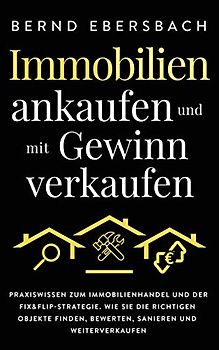 Immobilien ankaufen und mit Gewinn verkaufen: Praxiswissen zum Immobilienhandel und der Fix&Flip-Strategie. Wie Sie die richtigen Objekte finden, bewerten, sanieren und weiterverkaufen