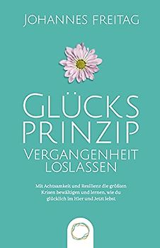 Glücksprinzip - Vergangenheit loslassen: Mit Achtsamkeit und Resilienz die größten Krisen bewältigen und lernen, wie du glücklich im Hier und Jetzt lebst