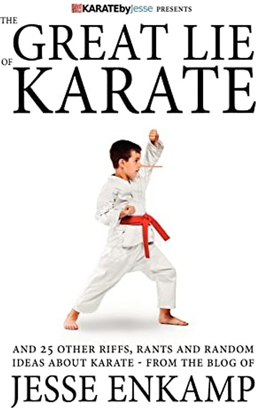 The Great Lie of Karate: and 25 Other Riffs, Rants and Random Ideas about Karate