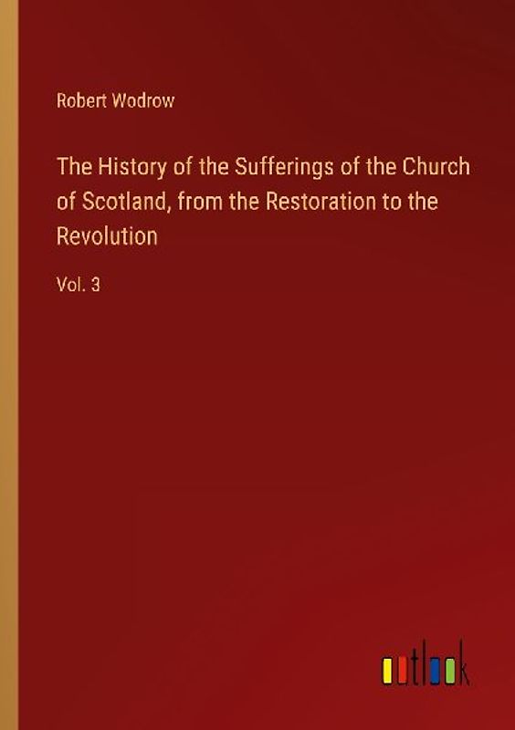 The History of the Sufferings of the Church of Scotland, from the Restoration to the Revolution