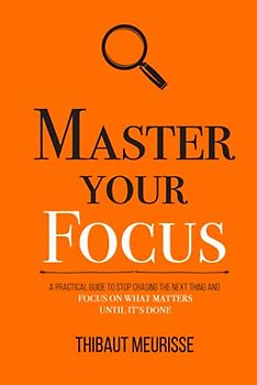 Master Your Focus: A Practical Guide to Stop Chasing the Next Thing and Focus on What Matters Until It's Done (Mastery Series, Band 3)