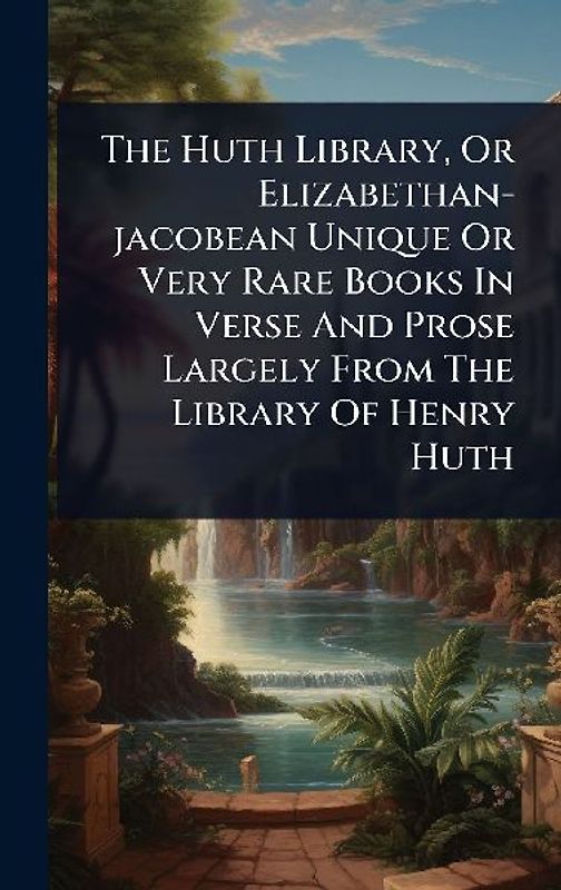 The Huth Library, Or Elizabethan-jacobean Unique Or Very Rare Books In Verse And Prose Largely From The Library Of Henry Huth