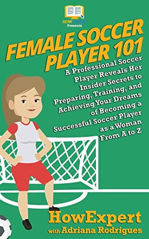 Female Soccer Player 101: A Professional Soccer Player Reveals Her Insider Secrets to Preparing, Training, and Achieving Your Dreams of Becoming a Successful Soccer Player as a Woman From A to Z