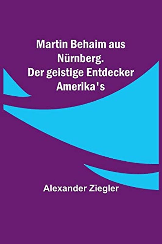 Martin Behaim aus Nürnberg. Der geistige Entdecker Amerika's