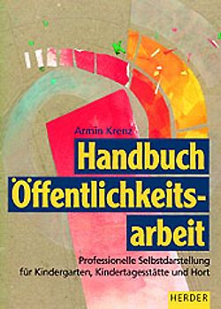 Handbuch Öffentlichkeitsarbeit. Professionelle Selbstdarstellung für Kindergarten, Kindertagesstätte und Hort