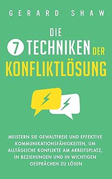 Die 7 Techniken der Konfliktlösung: Meistern Sie gewaltfreie und effektive Kommunikationsfähigkeiten, um alltägliche Konflikte am Arbeitsplatz, in Beziehungen und in wichtigen Gesprächen zu lösen