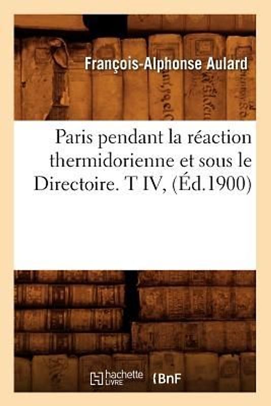Paris Pendant La Réaction Thermidorienne Et Sous Le Directoire. T IV, (Éd.1900)