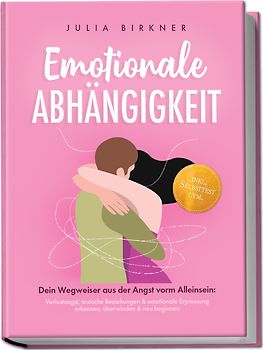 Emotionale Abhängigkeit - Dein Wegweiser aus der Angst vorm Alleinsein: Verlustangst, toxische Beziehungen & emotionale Erpressung erkennen, überwinden & neu beginnen - inkl. Selbsttest uvm.