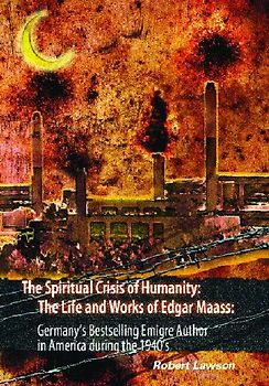 The Spiritual Crisis of Humanity: The Life and Works of Edgar Maass: Germany's bestselling Emigre Author in America During the 1940's
