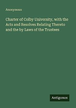 Charter of Colby University, with the Acts and Resolves Relating Thereto and the by Laws of the Trustees
