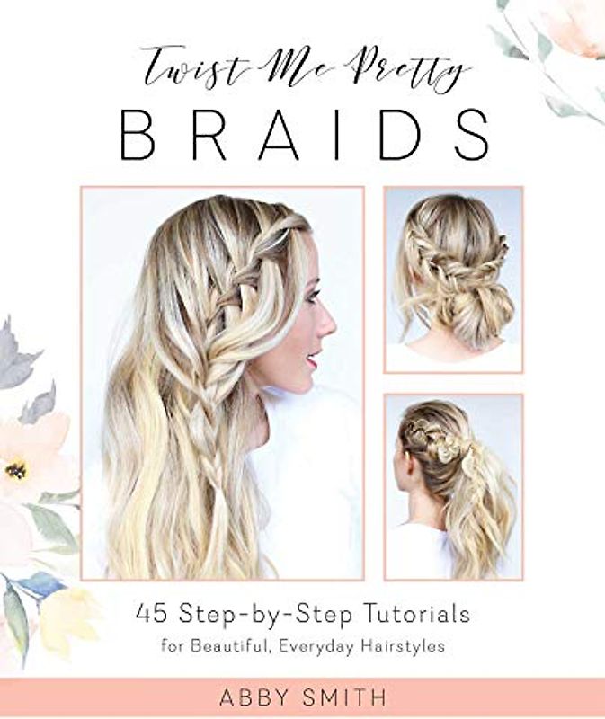 Twist Me Pretty Braids: 45 Step-by-Step Tutorials for Beautiful, Everyday Hairstyles