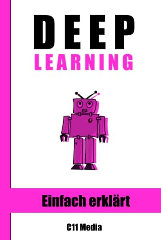 Deep Learning: Grundlagen und Anwendungen einfach erklärt (Künstliche Intelligenz einfach erklärt)