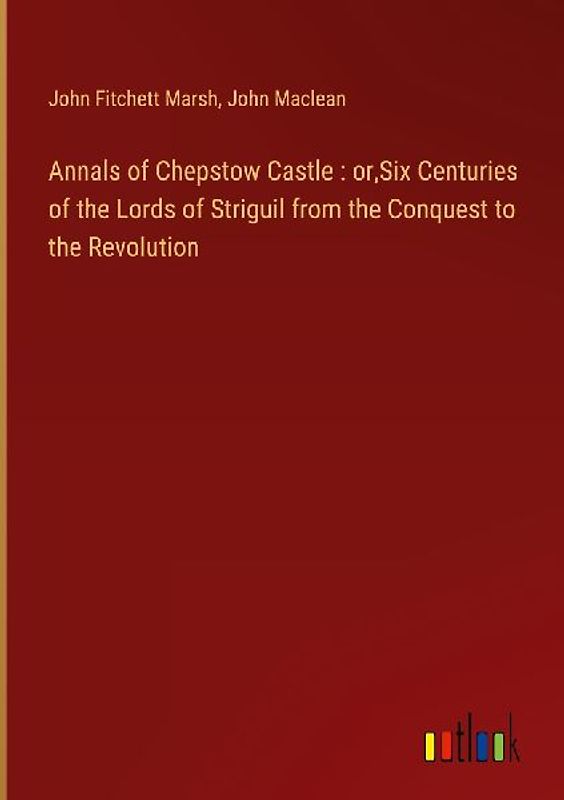 Annals of Chepstow Castle : or,Six Centuries of the Lords of Striguil from the Conquest to the Revolution