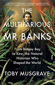 The Multifarious Mr. Banks: From Botany Bay to Kew, the Natural Historian Who Shaped the World