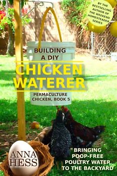 Building a DIY Chicken Waterer: Bringing Poop-free Poultry Water to the Backyard (Permaculture Chicken, Band 5)