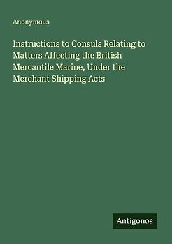Instructions to Consuls Relating to Matters Affecting the British Mercantile Marine, Under the Merchant Shipping Acts
