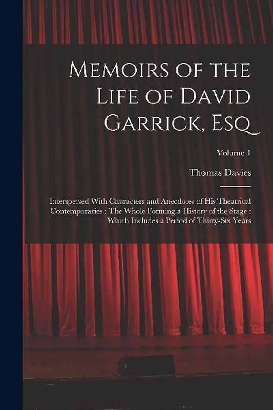 Memoirs of the Life of David Garrick, Esq: Interspersed With Characters and Anecdotes of His Theatrical Contemporaries: The Whole Forming a History of