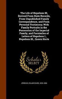 The Life of Napoleon III, Derived From State Records, From Unpublished Family Correspondence, and From Personal Testimony; With Family Portraits in th