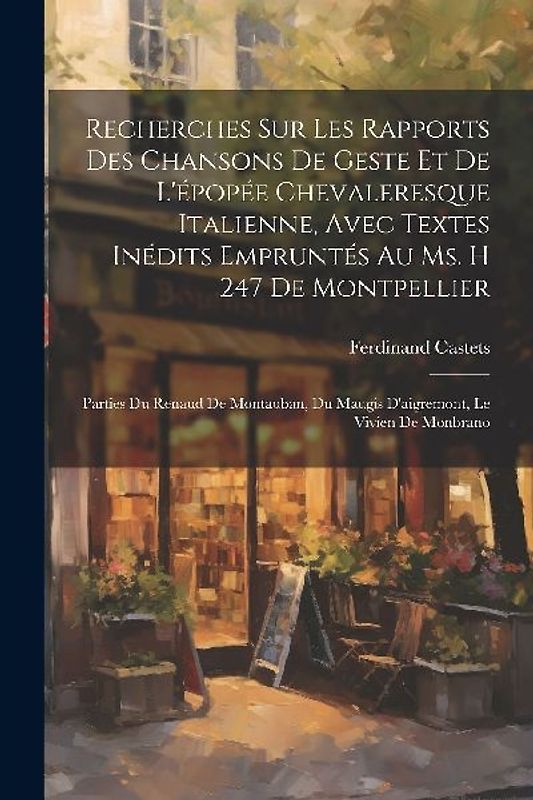 Recherches Sur Les Rapports Des Chansons De Geste Et De L'épopée Chevaleresque Italienne, Avec Textes Inédits Empruntés Au Ms. H 247 De Montpellier: P