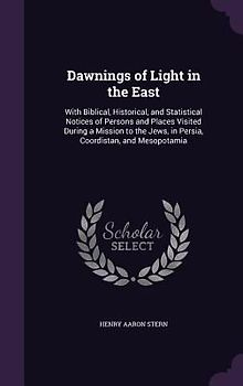 Dawnings of Light in the East: With Biblical, Historical, and Statistical Notices of Persons and Places Visited During a Mission to the Jews, in Pers