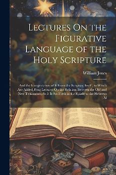Lectures On the Figurative Language of the Holy Scripture: And the Interpretation of It From the Scripture Itself; to Which Are Added, Four Lectures O