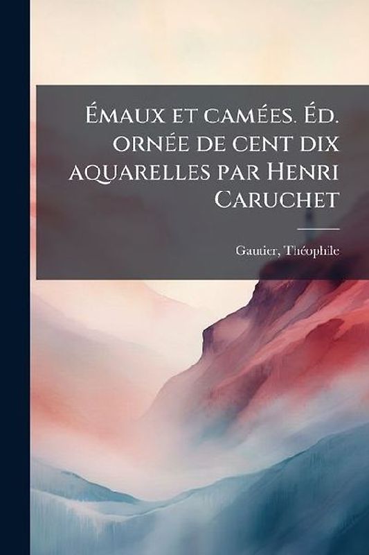 Ãmaux et camÃ(c)es. Ãd. ornÃ(c)e de cent dix aquarelles par Henri Caruchet