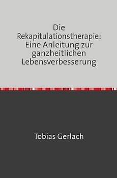 Die Rekapitulationstherapie: Eine Anleitung zur ganzheitlichen Lebensverbesserung