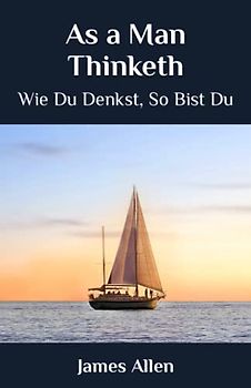 As a Man Thinketh: Wie du in deinem Herzen denkst, so bist du