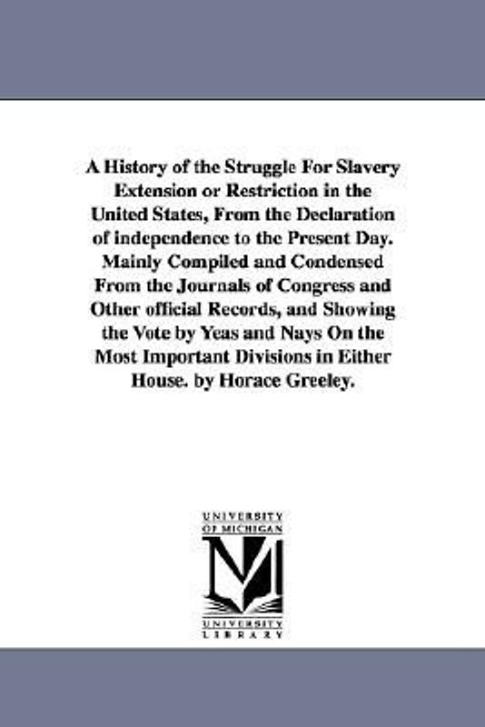 A History of the Struggle For Slavery Extension or Restriction in the United States, From the Declaration of independence to the Present Day.Mainly Co