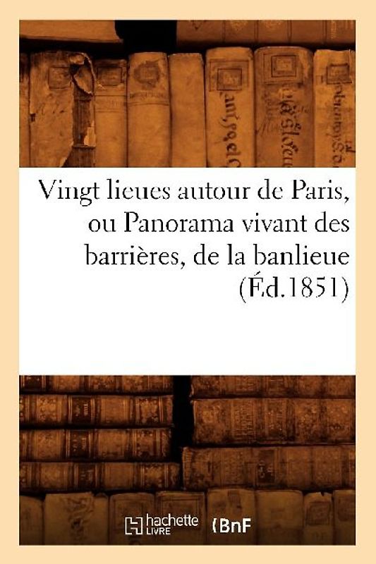 Vingt Lieues Autour de Paris, Ou Panorama Vivant Des Barrières, de la Banlieue (Éd.1851)