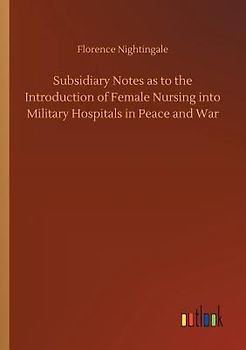 Subsidiary Notes as to the Introduction of Female Nursing into Military Hospitals in Peace and War