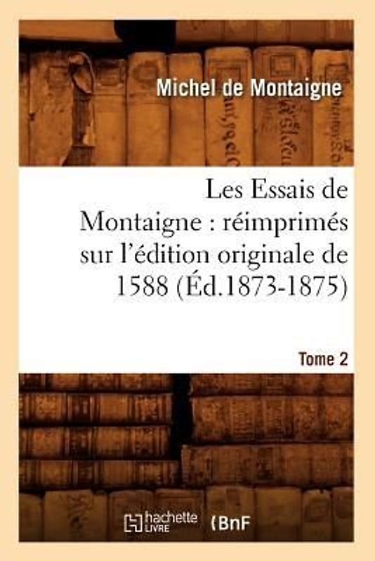 Les Essais de Montaigne: Réimprimés Sur l'Édition Originale de 1588. Tome 2 (Éd.1873-1875)