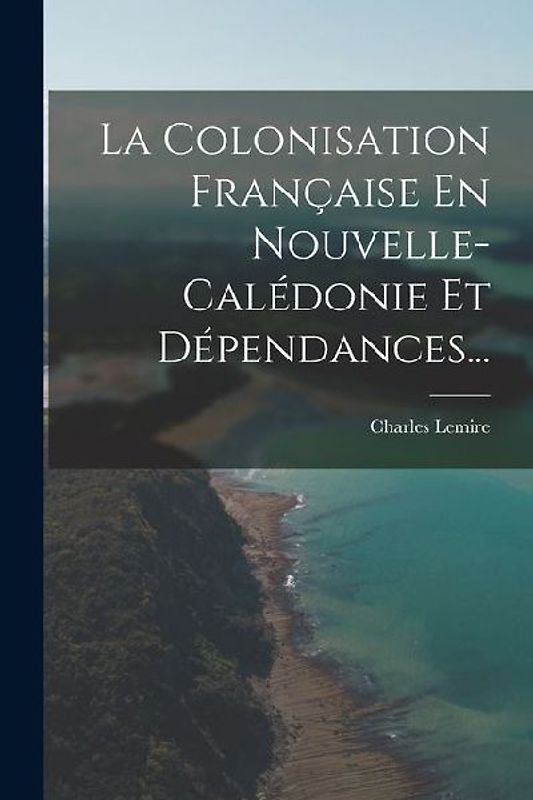 La Colonisation Française En Nouvelle-calédonie Et Dépendances...