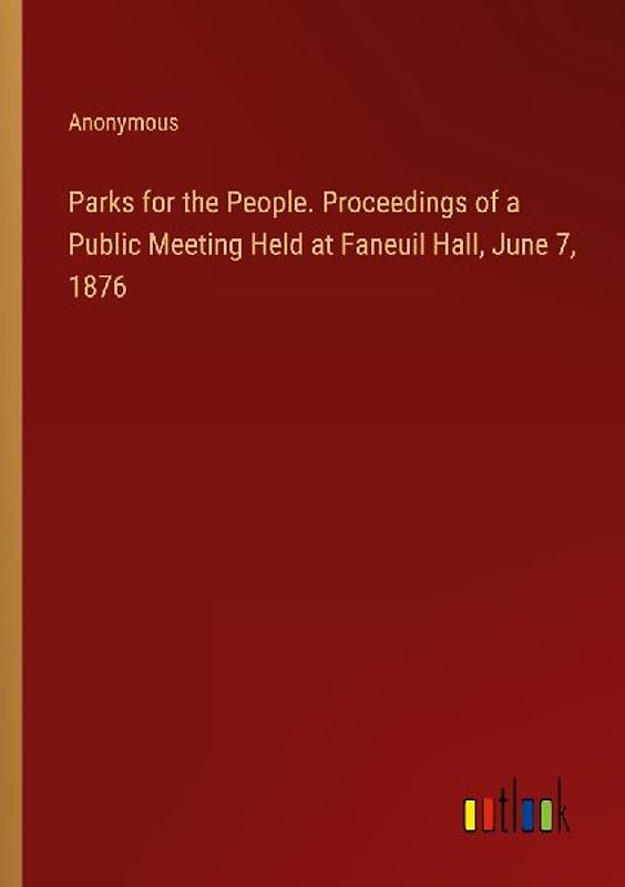 Parks for the People. Proceedings of a Public Meeting Held at Faneuil Hall, June 7, 1876